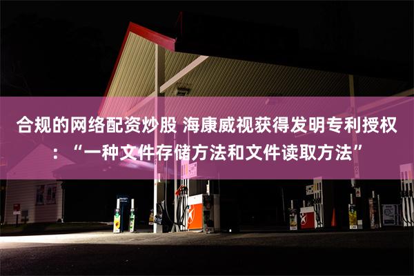 合规的网络配资炒股 海康威视获得发明专利授权：“一种文件存储方法和文件读取方法”