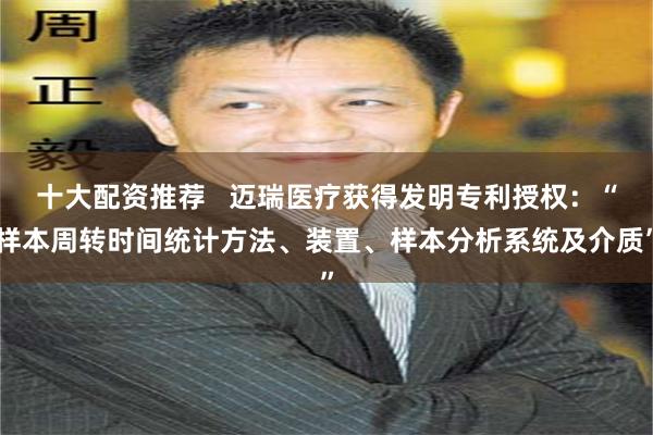 十大配资推荐   迈瑞医疗获得发明专利授权：“样本周转时间统计方法、装置、样本分析系统及介质”