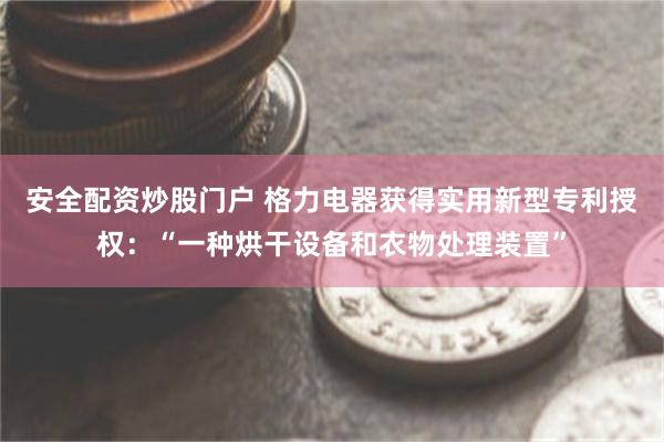 安全配资炒股门户 格力电器获得实用新型专利授权：“一种烘干设备和衣物处理装置”