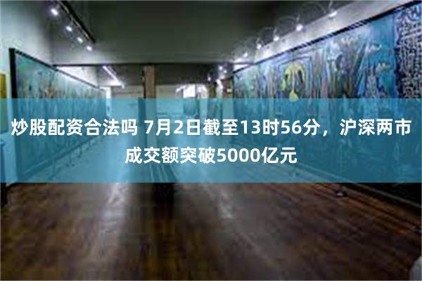 炒股配资合法吗 7月2日截至13时56分，沪深两市成交额突破5000亿元