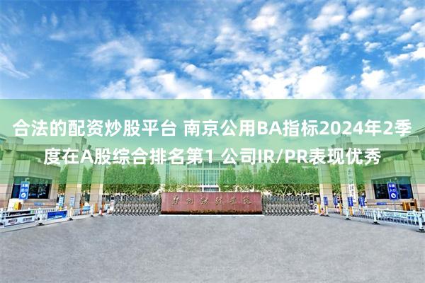 合法的配资炒股平台 南京公用BA指标2024年2季度在A股综合排名第1 公司IR/PR表现优秀