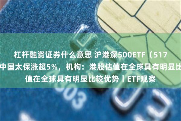 杠杆融资证券什么意思 沪港深500ETF（517000）早盘收涨，中国太保涨超5%，机构：港股估值在全球具有明显比较优势丨ETF观察