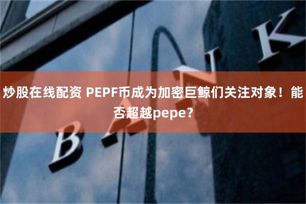 炒股在线配资 PEPF币成为加密巨鲸们关注对象！能否超越pepe？