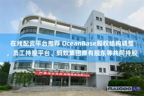 在线配资平台推荐 OceanBase股权结构调整，员工持股平台、蚂蚁集团原有股东等共同持股