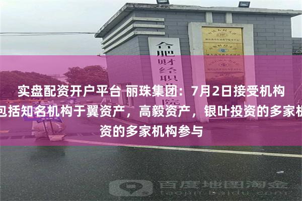 实盘配资开户平台 丽珠集团：7月2日接受机构调研，包括知名机构于翼资产，高毅资产，银叶投资的多家机构参与