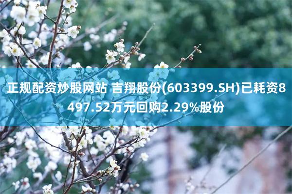 正规配资炒股网站 吉翔股份(603399.SH)已耗资8497.52万元回购2.29%股份