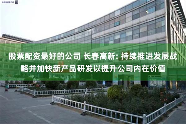 股票配资最好的公司 长春高新: 持续推进发展战略并加快新产品研发以提升公司内在价值