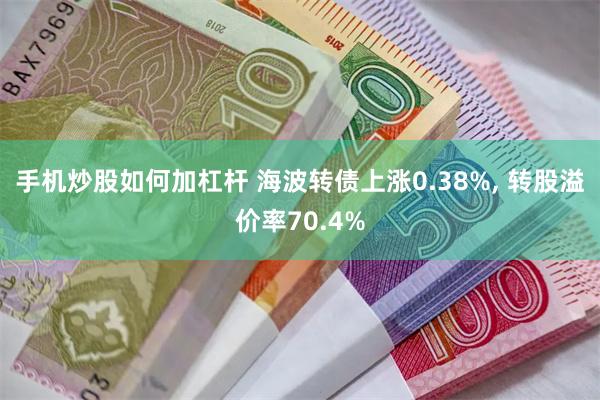 手机炒股如何加杠杆 海波转债上涨0.38%, 转股溢价率70.4%