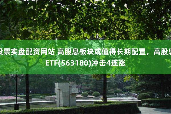 股票实盘配资网站 高股息板块或值得长期配置，高股息ETF(563180)冲击4连涨