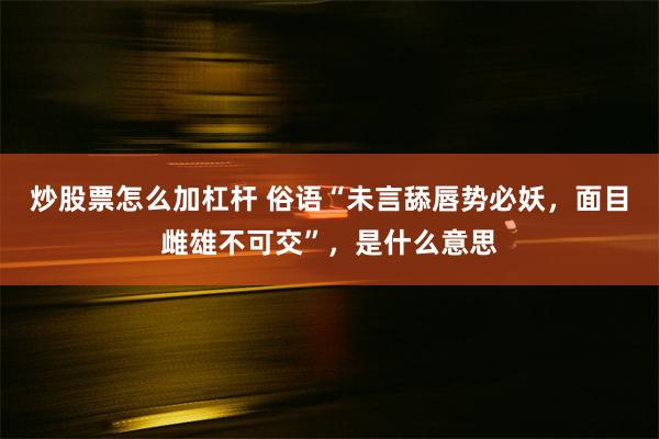 炒股票怎么加杠杆 俗语“未言舔唇势必妖，面目雌雄不可交”，是什么意思