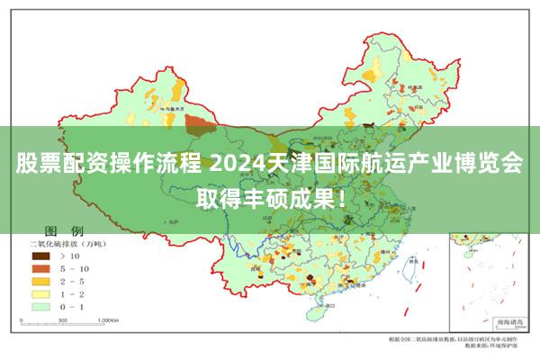 股票配资操作流程 2024天津国际航运产业博览会取得丰硕成果！