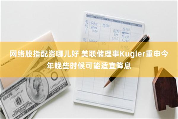 网络股指配资哪儿好 美联储理事Kugler重申今年晚些时候可能适宜降息