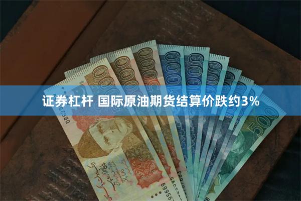 证券杠杆 国际原油期货结算价跌约3%