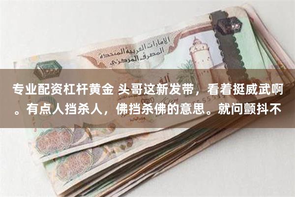 专业配资杠杆黄金 头哥这新发带，看着挺威武啊。有点人挡杀人，佛挡杀佛的意思。就问颤抖不