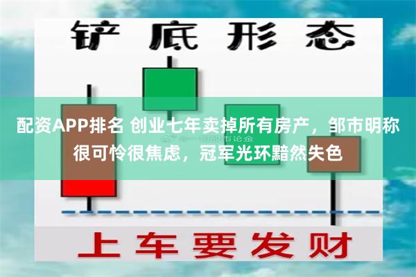 配资APP排名 创业七年卖掉所有房产，邹市明称很可怜很焦虑，冠军光环黯然失色