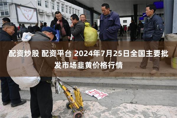 配资炒股 配资平台 2024年7月25日全国主要批发市场韭黄价格行情