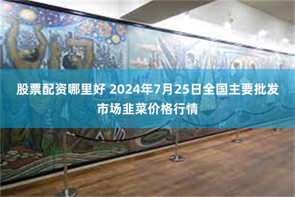 股票配资哪里好 2024年7月25日全国主要批发市场韭菜价格行情