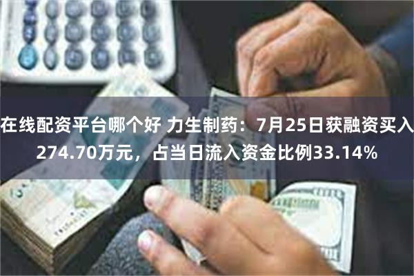 在线配资平台哪个好 力生制药：7月25日获融资买入274.70万元，占当日流入资金比例33.14%