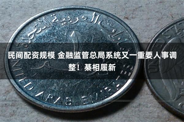 民间配资规模 金融监管总局系统又一重要人事调整！綦相履新