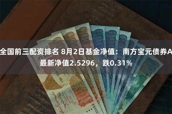 全国前三配资排名 8月2日基金净值：南方宝元债券A最新净值2.5296，跌0.31%