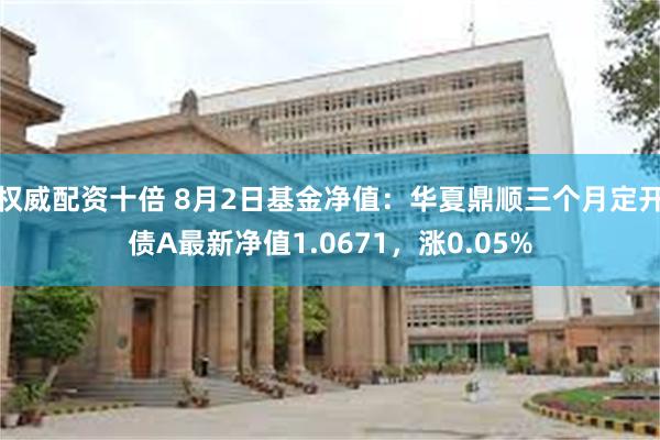 权威配资十倍 8月2日基金净值：华夏鼎顺三个月定开债A最新净值1.0671，涨0.05%