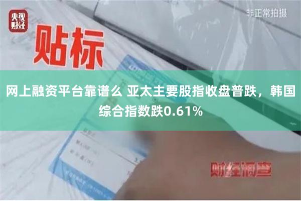 网上融资平台靠谱么 亚太主要股指收盘普跌，韩国综合指数跌0.61%