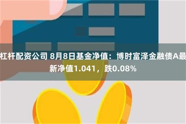 杠杆配资公司 8月8日基金净值：博时富泽金融债A最新净值1.041，跌0.08%