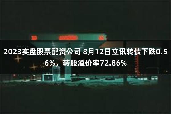 2023实盘股票配资公司 8月12日立讯转债下跌0.56%，转股溢价率72.86%