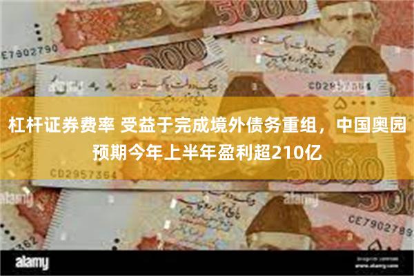 杠杆证券费率 受益于完成境外债务重组，中国奥园预期今年上半年盈利超210亿