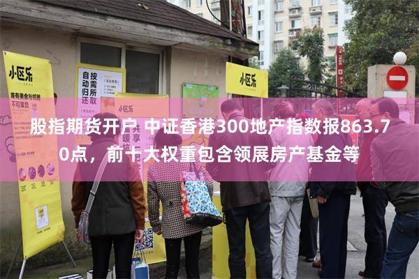 股指期货开户 中证香港300地产指数报863.70点，前十大权重包含领展房产基金等