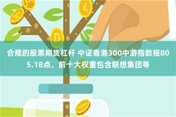 合规的股票期货杠杆 中证香港300中游指数报805.18点，前十大权重包含联想集团等