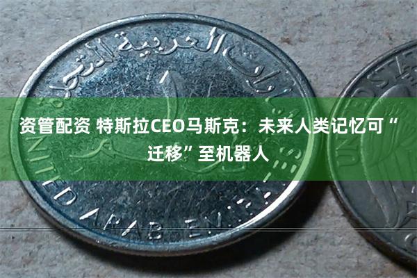 资管配资 特斯拉CEO马斯克：未来人类记忆可“迁移”至机器人