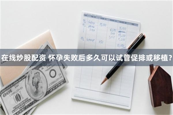 在线炒股配资 怀孕失败后多久可以试管促排或移植？