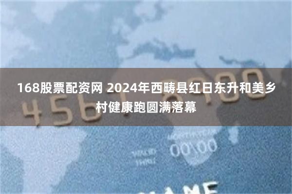 168股票配资网 2024年西畴县红日东升和美乡村健康跑圆满落幕