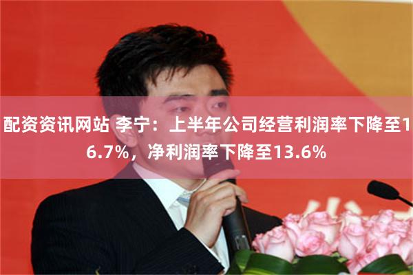 配资资讯网站 李宁：上半年公司经营利润率下降至16.7%，净利润率下降至13.6%