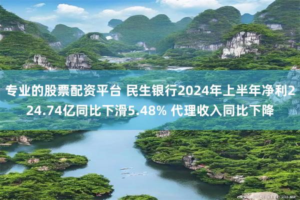 专业的股票配资平台 民生银行2024年上半年净利224.74亿同比下滑5.48% 代理收入同比下降