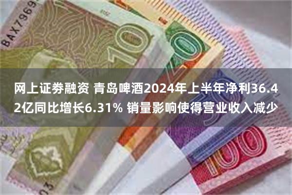 网上证劵融资 青岛啤酒2024年上半年净利36.42亿同比增长6.31% 销量影响使得营业收入减少