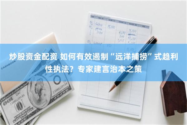 炒股资金配资 如何有效遏制“远洋捕捞”式趋利性执法？专家建言治本之策