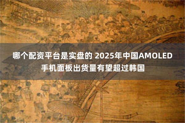 哪个配资平台是实盘的 2025年中国AMOLED手机面板出货量有望超过韩国