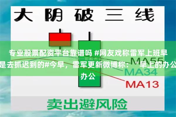 专业股票配资平台靠谱吗 #网友戏称雷军上班早是去抓迟到的#今早，雷军更新微博称：“早上的办公