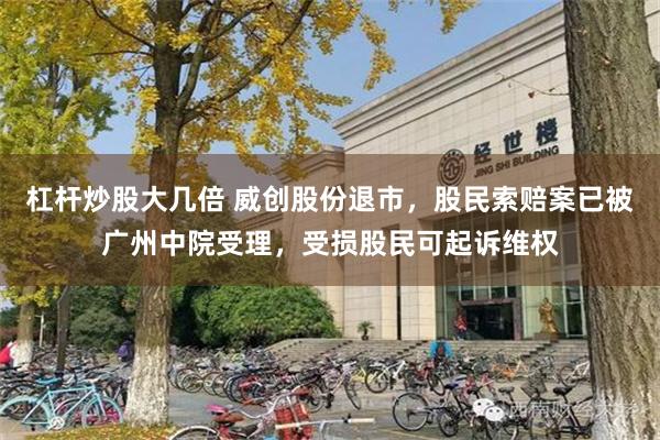 杠杆炒股大几倍 威创股份退市，股民索赔案已被广州中院受理，受损股民可起诉维权