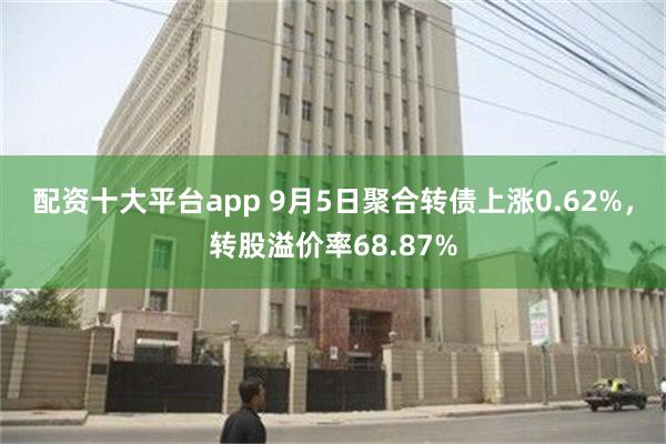 配资十大平台app 9月5日聚合转债上涨0.62%，转股溢价率68.87%