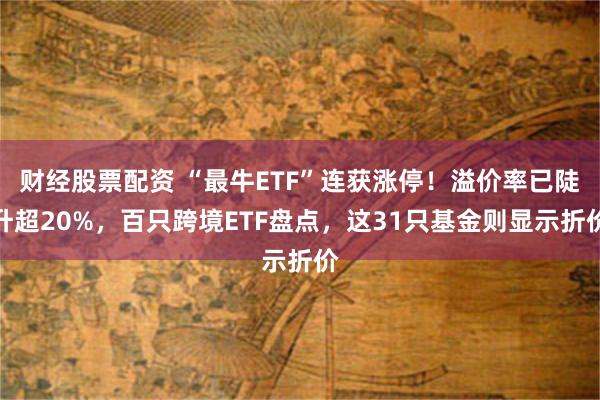 财经股票配资 “最牛ETF”连获涨停！溢价率已陡升超20%，百只跨境ETF盘点，这31只基金则显示折价