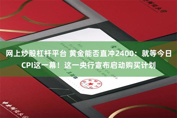 网上炒股杠杆平台 黄金能否直冲2400：就等今日CPI这一幕！这一央行宣布启动购买计划