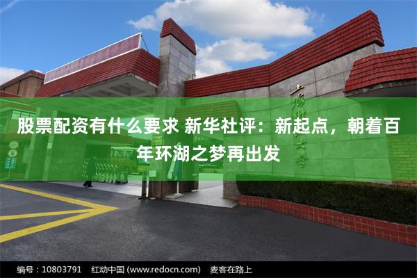 股票配资有什么要求 新华社评：新起点，朝着百年环湖之梦再出发