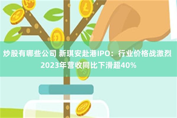 炒股有哪些公司 新琪安赴港IPO：行业价格战激烈 2023年营收同比下滑超40%