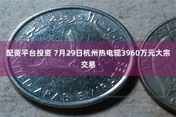 配资平台投资 7月29日杭州热电现3960万元大宗交易