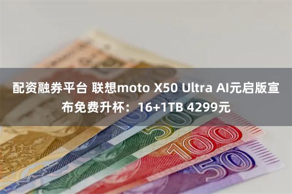 配资融券平台 联想moto X50 Ultra AI元启版宣布免费升杯：16+1TB 4299元