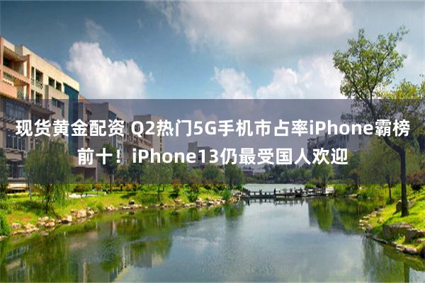 现货黄金配资 Q2热门5G手机市占率iPhone霸榜前十！iPhone13仍最受国人欢迎