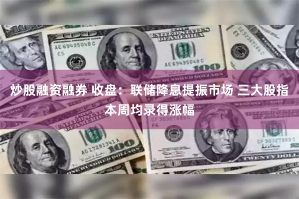 炒股融资融券 收盘：联储降息提振市场 三大股指本周均录得涨幅